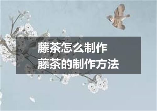 藤茶怎么制作 藤茶的制作方法