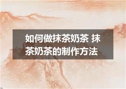 如何做抹茶奶茶 抹茶奶茶的制作方法