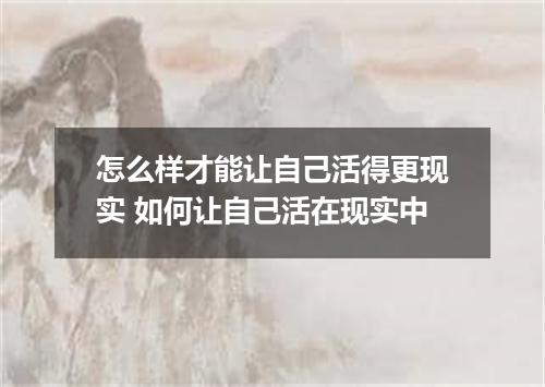 怎么样才能让自己活得更现实 如何让自己活在现实中