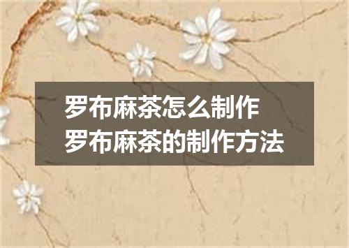 罗布麻茶怎么制作 罗布麻茶的制作方法