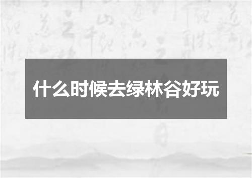 什么时候去绿林谷好玩