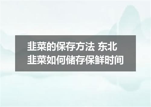 韭菜的保存方法 东北韭菜如何储存保鲜时间