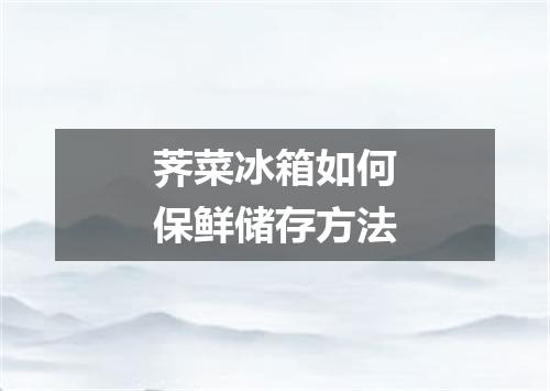荠菜冰箱如何保鲜储存方法