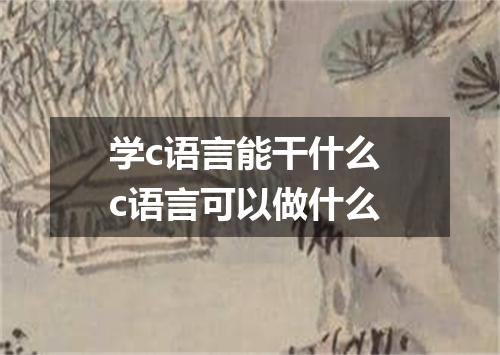 学c语言能干什么 c语言可以做什么