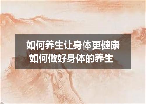 如何养生让身体更健康 如何做好身体的养生