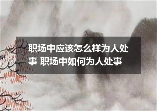 职场中应该怎么样为人处事 职场中如何为人处事