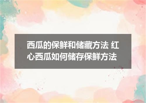 西瓜的保鲜和储藏方法 红心西瓜如何储存保鲜方法