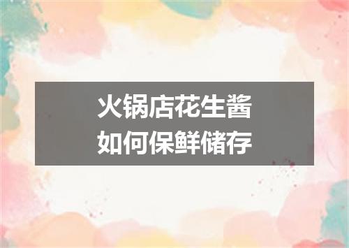 火锅店花生酱如何保鲜储存