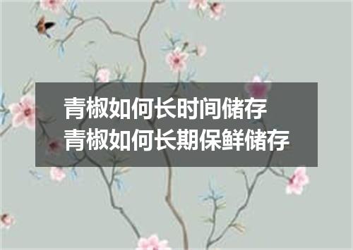青椒如何长时间储存 青椒如何长期保鲜储存