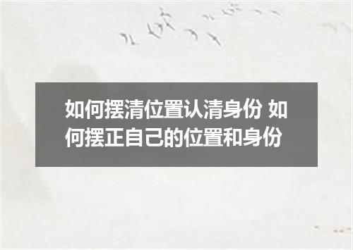 如何摆清位置认清身份 如何摆正自己的位置和身份