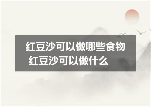 红豆沙可以做哪些食物 红豆沙可以做什么