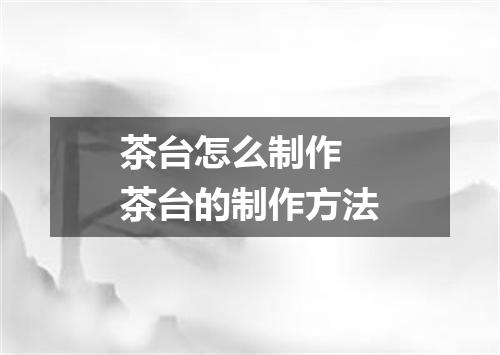 茶台怎么制作 茶台的制作方法