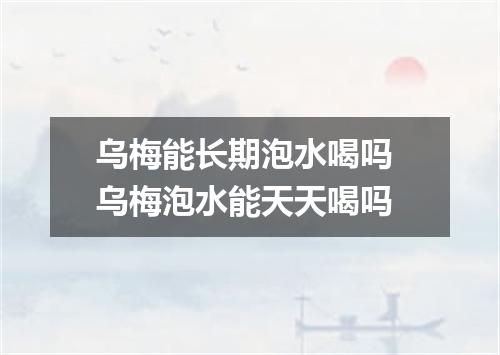 乌梅能长期泡水喝吗 乌梅泡水能天天喝吗