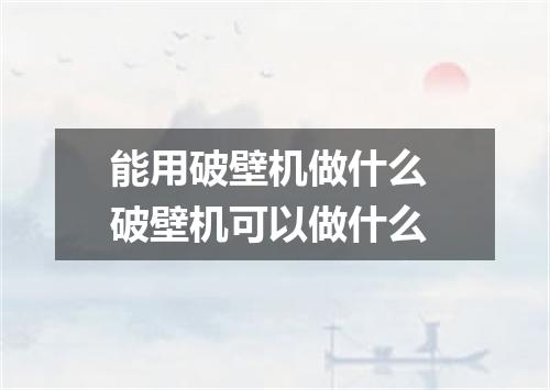 能用破壁机做什么 破壁机可以做什么