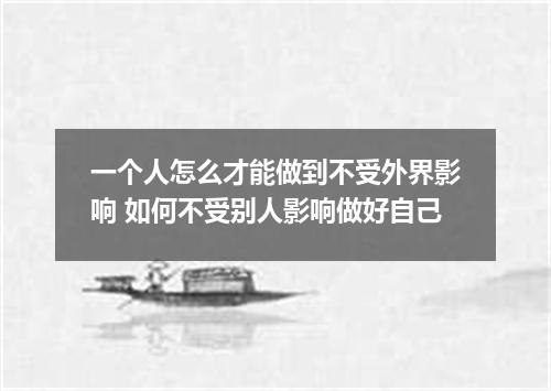 一个人怎么才能做到不受外界影响 如何不受别人影响做好自己