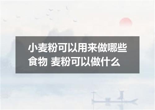 小麦粉可以用来做哪些食物 麦粉可以做什么