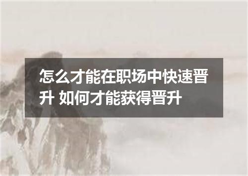 怎么才能在职场中快速晋升 如何才能获得晋升