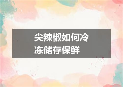 尖辣椒如何冷冻储存保鲜