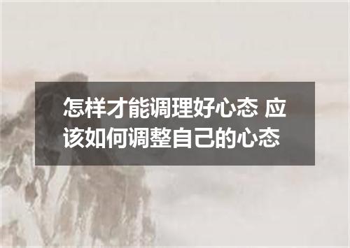 怎样才能调理好心态 应该如何调整自己的心态