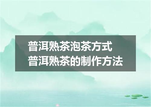 普洱熟茶泡茶方式 普洱熟茶的制作方法
