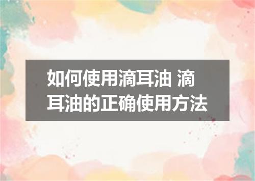 如何使用滴耳油 滴耳油的正确使用方法