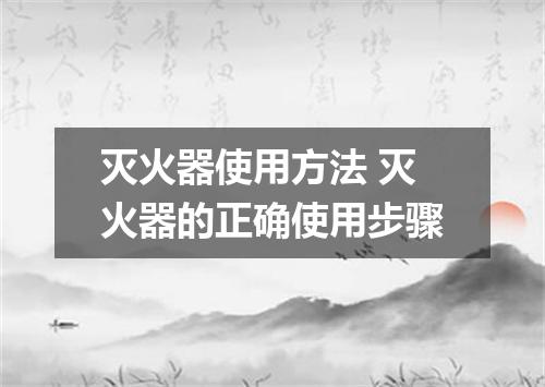 灭火器使用方法 灭火器的正确使用步骤