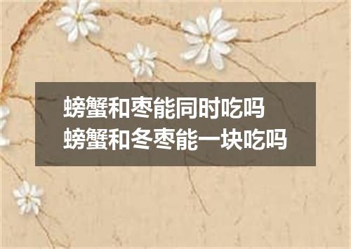 螃蟹和枣能同时吃吗 螃蟹和冬枣能一块吃吗