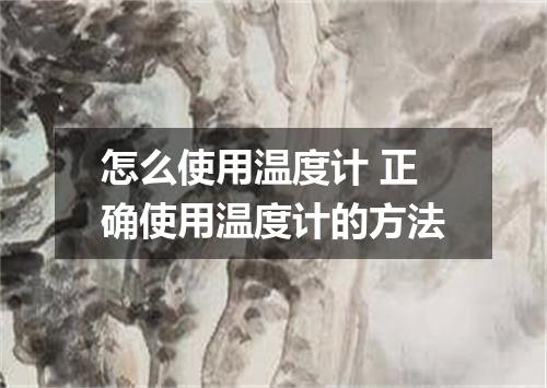 怎么使用温度计 正确使用温度计的方法