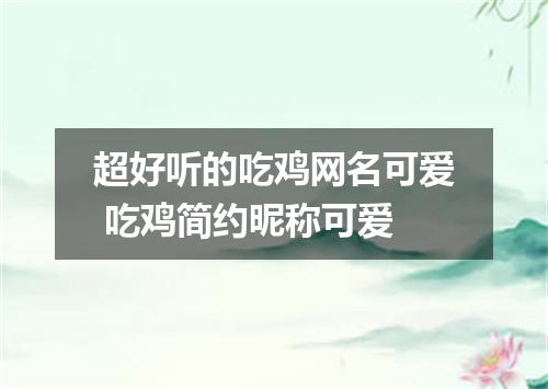超好听的吃鸡网名可爱 吃鸡简约昵称可爱