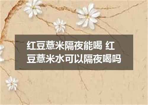 红豆薏米隔夜能喝 红豆薏米水可以隔夜喝吗