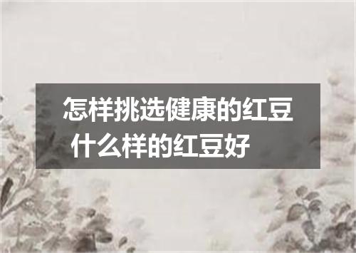 怎样挑选健康的红豆 什么样的红豆好