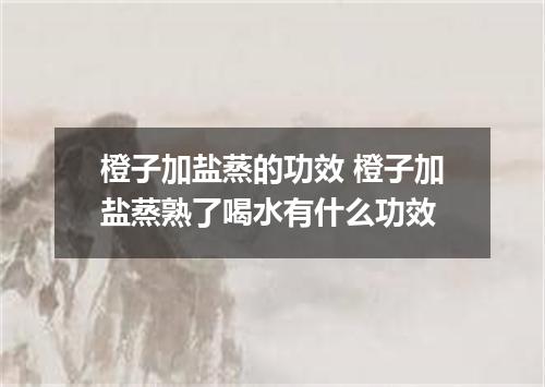 橙子加盐蒸的功效 橙子加盐蒸熟了喝水有什么功效