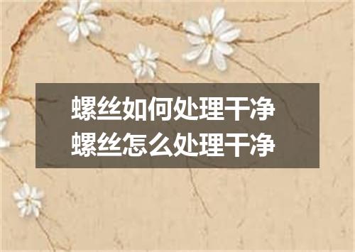 螺丝如何处理干净 螺丝怎么处理干净