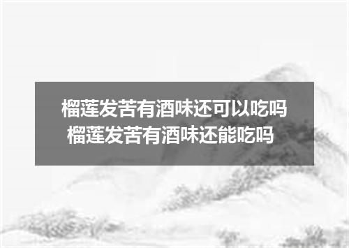 榴莲发苦有酒味还可以吃吗 榴莲发苦有酒味还能吃吗