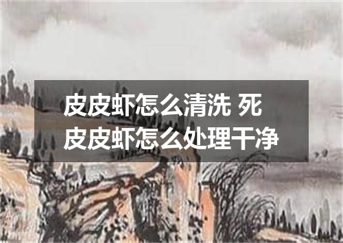 皮皮虾怎么清洗 死皮皮虾怎么处理干净