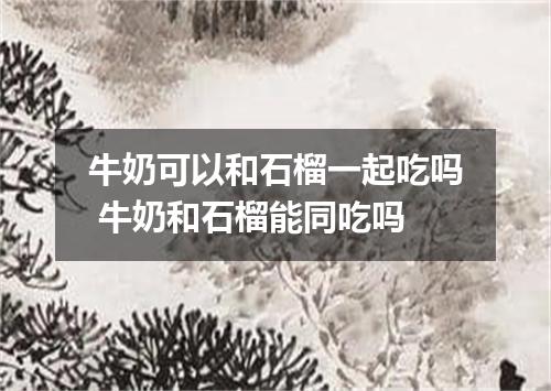 牛奶可以和石榴一起吃吗 牛奶和石榴能同吃吗