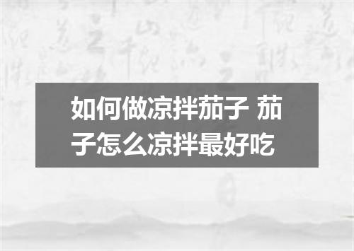 如何做凉拌茄子 茄子怎么凉拌最好吃