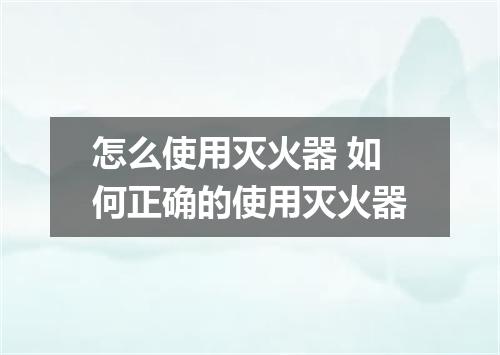 怎么使用灭火器 如何正确的使用灭火器