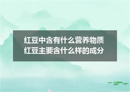 红豆中含有什么营养物质 红豆主要含什么样的成分