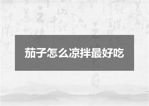 茄子怎么凉拌最好吃