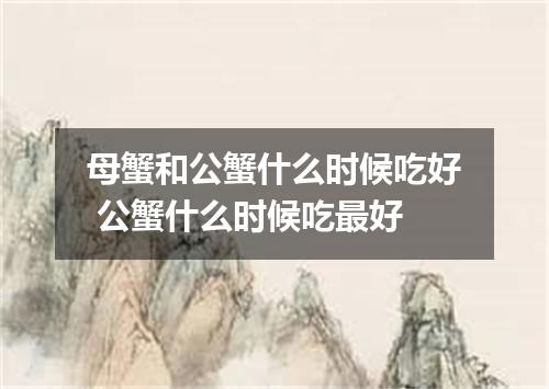 母蟹和公蟹什么时候吃好 公蟹什么时候吃最好