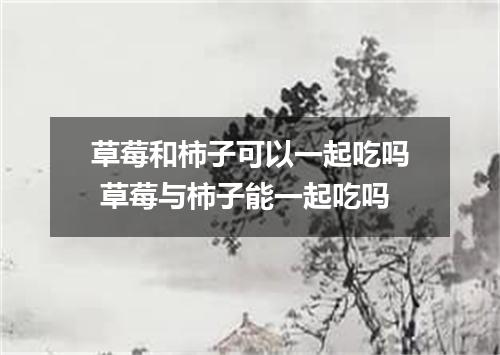 草莓和柿子可以一起吃吗 草莓与柿子能一起吃吗