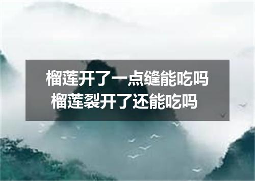榴莲开了一点缝能吃吗 榴莲裂开了还能吃吗
