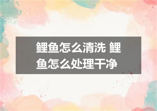 鲤鱼怎么清洗 鲤鱼怎么处理干净