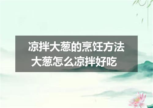 凉拌大葱的烹饪方法 大葱怎么凉拌好吃