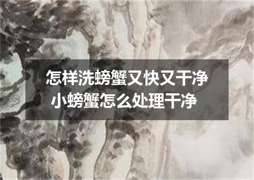 怎样洗螃蟹又快又干净 小螃蟹怎么处理干净
