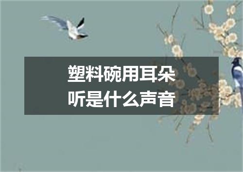 塑料碗用耳朵听是什么声音