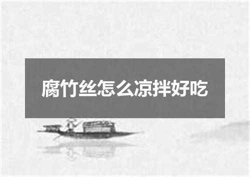 腐竹丝怎么凉拌好吃