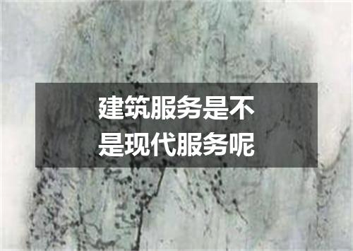 建筑服务是不是现代服务呢