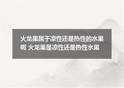 火龙果属于凉性还是热性的水果呢 火龙果是凉性还是热性水果